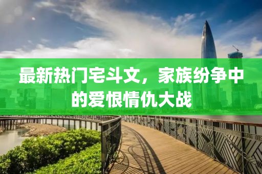 最新熱門宅斗文，家族紛爭(zhēng)中的愛恨情仇大戰(zhàn)