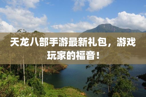 天龍八部手游最新禮包，游戲玩家的福音！