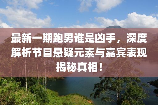 最新一期跑男誰是兇手，深度解析節(jié)目懸疑元素與嘉賓表現(xiàn)揭秘真相！