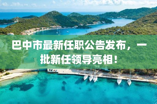 巴中市最新任職公告發(fā)布，一批新任領(lǐng)導(dǎo)亮相！