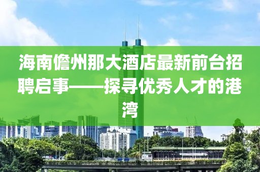 海南儋州那大酒店最新前臺招聘啟事——探尋優(yōu)秀人才的港灣