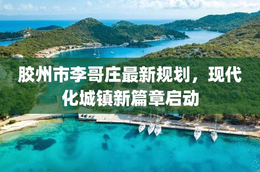 膠州市李哥莊最新規(guī)劃，現(xiàn)代化城鎮(zhèn)新篇章啟動