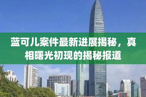 藍(lán)可兒案件最新進(jìn)展揭秘，真相曙光初現(xiàn)的揭秘報(bào)道