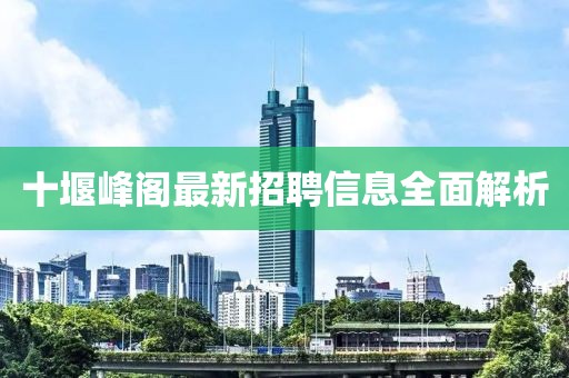 十堰峰閣最新招聘信息全面解析