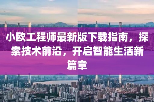 小歐工程師最新版下載指南，探索技術(shù)前沿，開(kāi)啟智能生活新篇章