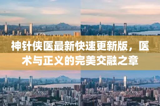 神針俠醫(yī)最新快速更新版，醫(yī)術(shù)與正義的完美交融之章