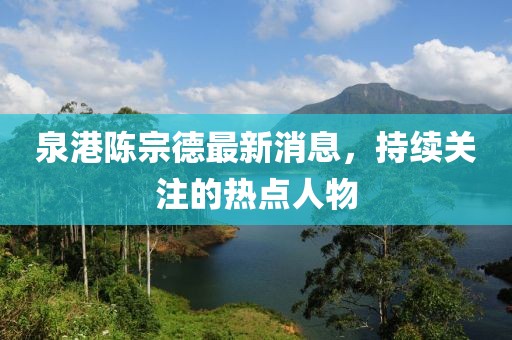 泉港陳宗德最新消息，持續(xù)關(guān)注的熱點(diǎn)人物