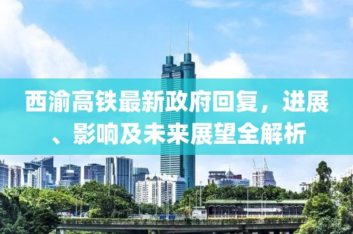 西渝高鐵最新政府回復(fù)，進(jìn)展、影響及未來展望全解析