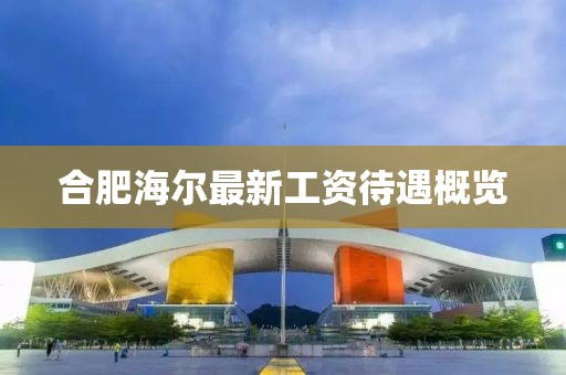 合肥海爾最新工資待遇概覽