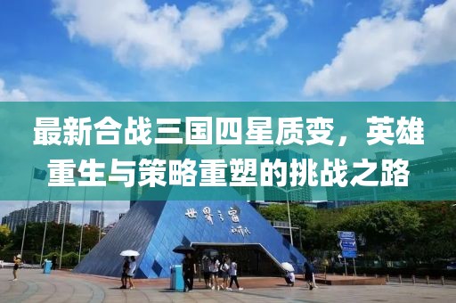 最新合戰(zhàn)三國四星質(zhì)變，英雄重生與策略重塑的挑戰(zhàn)之路