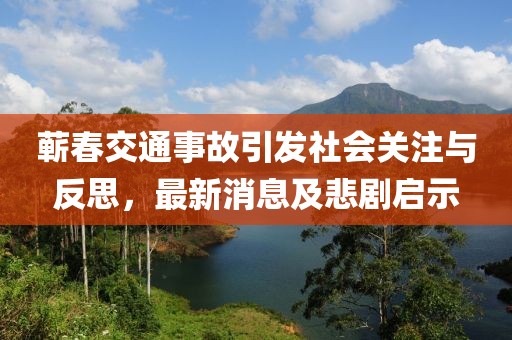 蘄春交通事故引發(fā)社會(huì)關(guān)注與反思，最新消息及悲劇啟示
