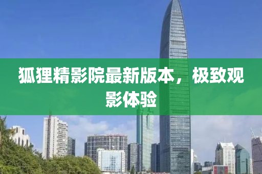 狐貍精影院最新版本，極致觀影體驗
