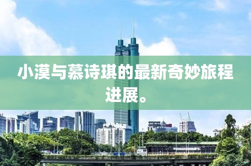 小漠與慕詩琪的最新奇妙旅程進(jìn)展。