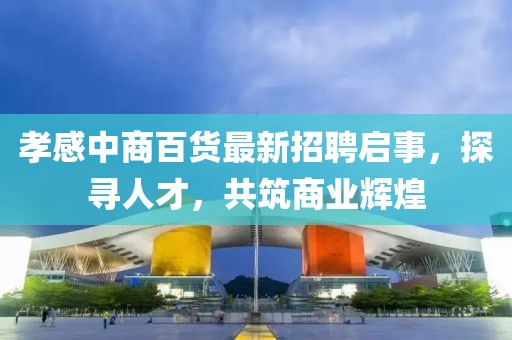 孝感中商百貨最新招聘啟事，探尋人才，共筑商業(yè)輝煌