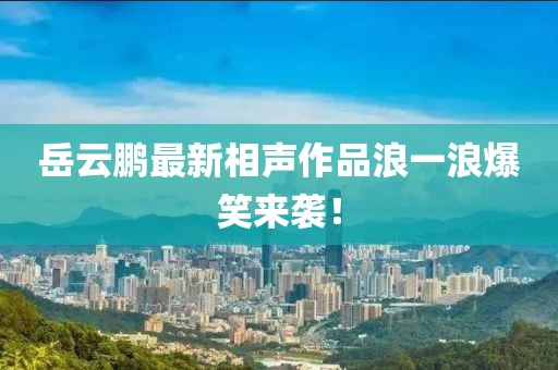 岳云鵬最新相聲作品浪一浪爆笑來襲！