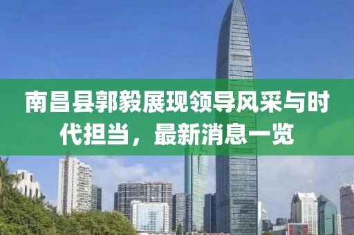 南昌縣郭毅展現(xiàn)領(lǐng)導(dǎo)風(fēng)采與時(shí)代擔(dān)當(dāng)，最新消息一覽