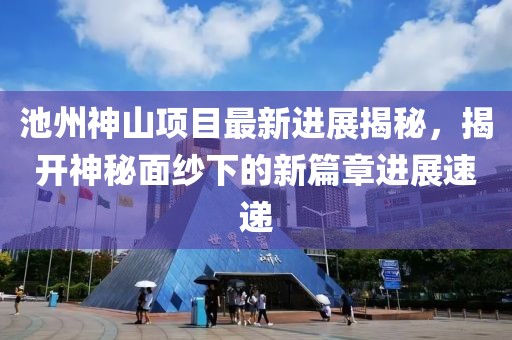 池州神山項(xiàng)目最新進(jìn)展揭秘，揭開神秘面紗下的新篇章進(jìn)展速遞