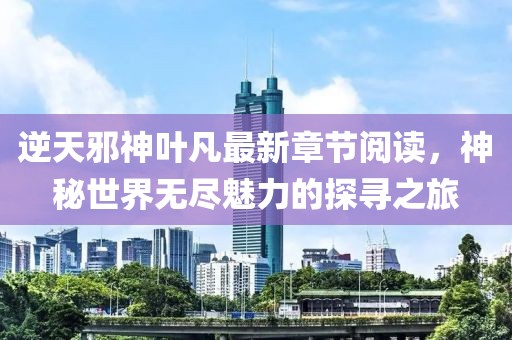 逆天邪神葉凡最新章節(jié)閱讀，神秘世界無盡魅力的探尋之旅