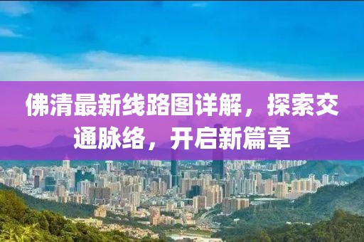 佛清最新線路圖詳解，探索交通脈絡(luò)，開啟新篇章