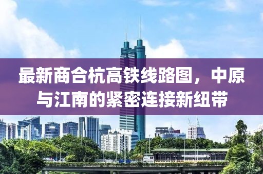 最新商合杭高鐵線路圖，中原與江南的緊密連接新紐帶