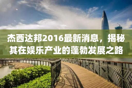 杰西達(dá)邦2016最新消息，揭秘其在娛樂產(chǎn)業(yè)的蓬勃發(fā)展之路