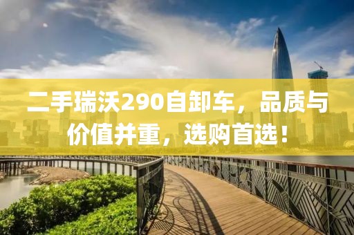 二手瑞沃290自卸車，品質(zhì)與價值并重，選購首選！