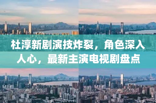 杜淳新劇演技炸裂，角色深入人心，最新主演電視劇盤點(diǎn)