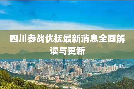 四川參戰(zhàn)優(yōu)撫最新消息全面解讀與更新