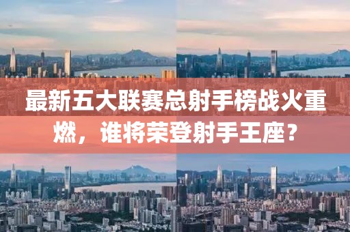 最新五大聯(lián)賽總射手榜戰(zhàn)火重燃，誰(shuí)將榮登射手王座？