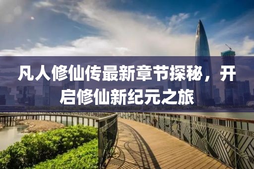 凡人修仙傳最新章節(jié)探秘，開啟修仙新紀元之旅