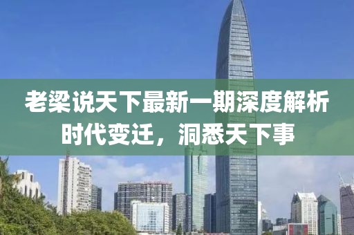 老梁說(shuō)天下最新一期深度解析時(shí)代變遷，洞悉天下事