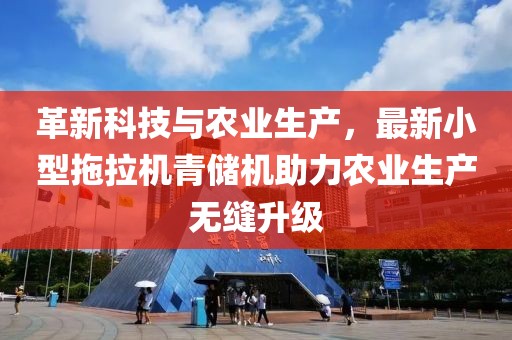 革新科技與農(nóng)業(yè)生產(chǎn)，最新小型拖拉機(jī)青儲(chǔ)機(jī)助力農(nóng)業(yè)生產(chǎn)無縫升級(jí)