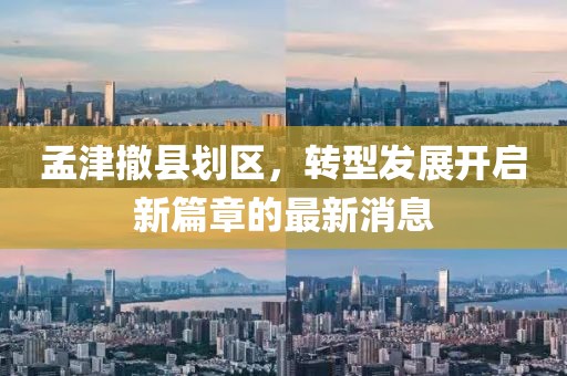 孟津撤縣劃區(qū)，轉(zhuǎn)型發(fā)展開啟新篇章的最新消息