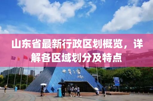 山東省最新行政區(qū)劃概覽，詳解各區(qū)域劃分及特點(diǎn)