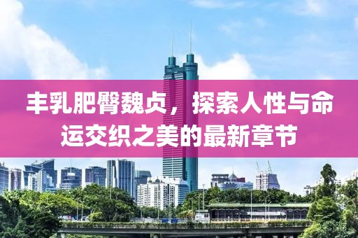 豐乳肥臀魏貞，探索人性與命運交織之美的最新章節(jié)