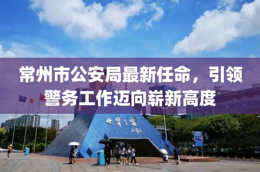 常州市公安局最新任命，引領(lǐng)警務(wù)工作邁向嶄新高度