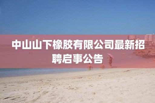 中山山下橡膠有限公司最新招聘啟事公告