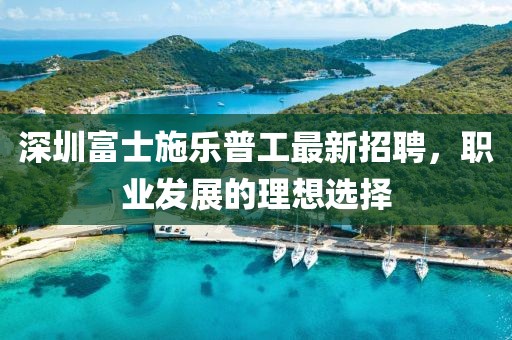 深圳富士施樂普工最新招聘，職業(yè)發(fā)展的理想選擇