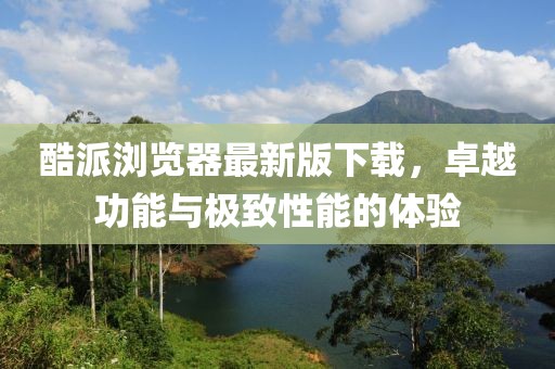 酷派瀏覽器最新版下載，卓越功能與極致性能的體驗(yàn)