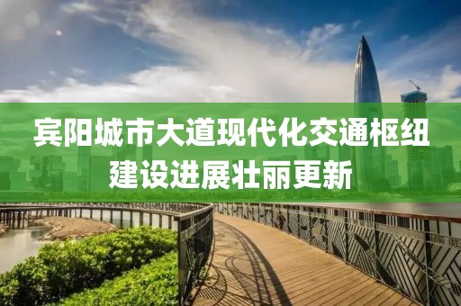 賓陽城市大道現(xiàn)代化交通樞紐建設(shè)進(jìn)展壯麗更新