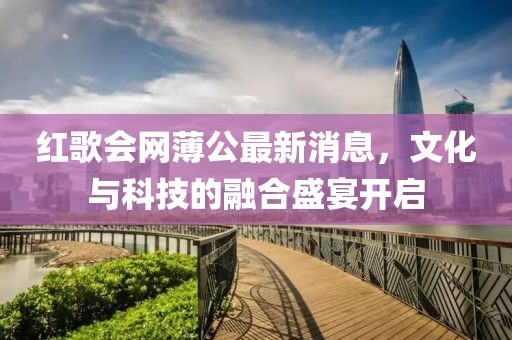 紅歌會(huì)網(wǎng)薄公最新消息，文化與科技的融合盛宴開啟