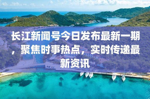 長江新聞號(hào)今日發(fā)布最新一期，聚焦時(shí)事熱點(diǎn)，實(shí)時(shí)傳遞最新資訊