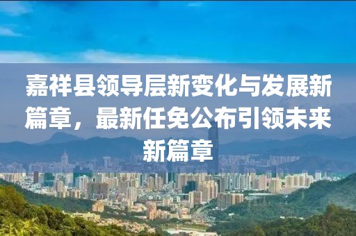 嘉祥縣領導層新變化與發(fā)展新篇章，最新任免公布引領未來新篇章