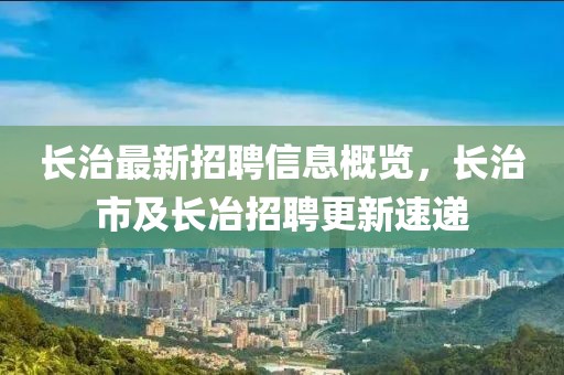 長(zhǎng)治最新招聘信息概覽，長(zhǎng)治市及長(zhǎng)冶招聘更新速遞