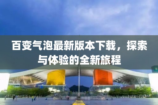 百變氣泡最新版本下載，探索與體驗(yàn)的全新旅程
