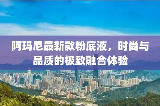 阿瑪尼最新款粉底液，時尚與品質(zhì)的極致融合體驗