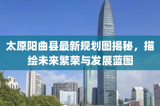 太原陽(yáng)曲縣最新規(guī)劃圖揭秘，描繪未來(lái)繁榮與發(fā)展藍(lán)圖