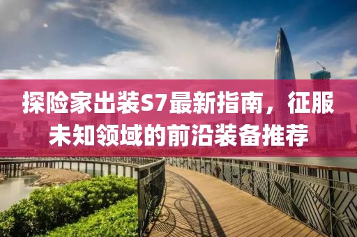 探險(xiǎn)家出裝S7最新指南，征服未知領(lǐng)域的前沿裝備推薦