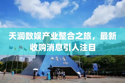 天潤數(shù)娛產(chǎn)業(yè)整合之旅，最新收購消息引人注目