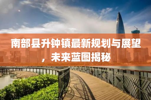 南部縣升鐘鎮(zhèn)最新規(guī)劃與展望，未來藍(lán)圖揭秘